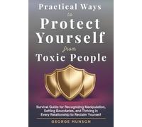 Practical Ways to Protect Yourself From Toxic People: Survival Guide for Recognizing Manipulation, Setting Boundaries, and Thriving in Every Relationship to Reclaim Yourself