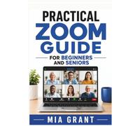 PRACTICAL ZOOM GUIDE FOR BEGINNERS AND SENIORS: Simple Help for Meetings, Video Calls, Screen Sharing, Settings, Common Problems, and Everyday Frustrations