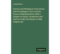 Practice and Pleading in Civil Actions and Proceedings at Law in All the Courts of Massachusettts. With a Chapter on Equity Jurisdiction and Practice Under the Statute of 1883, Chapter 223
