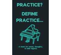 Practice? Define Practice.: Snarky Music Notebook for Teen Piano Players with Attitude Who Have a lot to Say... Or Nothing at All