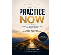 PRACTICE NOW Turn What You Know into Better Habits, Self-Discipline, and Lasting Change: Knowing is not living. Practice turns what you know into how you live.