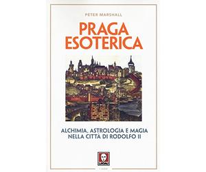 Praga esoterica. Alchimia, astrologia e magia nella città di Rodolfo II