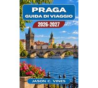 PRAGA GUIDA DI VIAGGIO 2026-2027: La guida completa per chi visita Praga per la prima volta e per chi ritorna dalla collina del Castello alle cantine della birra.