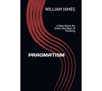PRAGMATISM: A New Name for Some Old Ways of Thinking