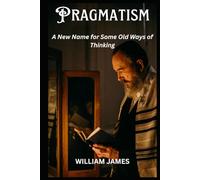 PRAGMATISM: A New Name for Some Old Ways of Thinking