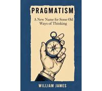 PRAGMATISM: A New Name for Some Old Ways of Thinking