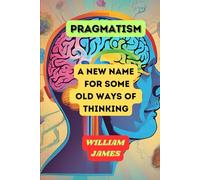 PRAGMATISM: A New Name for Some Old Ways of Thinking