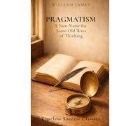 Pragmatism: A New Name for Some Old Ways of Thinking: The Original Classic on Practical Philosophy and the Meaning of Truth in a Definitive Edition