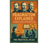 Pragmatism Explained: A Complete Guide to Understanding the Philosophy of Practical Thought and Action