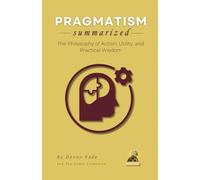 PRAGMATISM Summarized: The Philosophy of Action, Utility, and Practical Wisdom