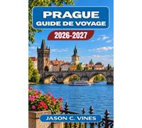 PRAGUE GUIDE DE VOYAGE 2026-2027: Le guide complet pour une première visite ou un retour de la colline du château aux caves à bière