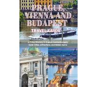 Prague, Vienna and Budapest Travel Guide 2026 - 2027: A 7-Day Itinerary to Explore Central Europe's Iconic Cities, Attractions, and Hidden Gems