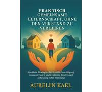 PRAKTISCH GEMEINSAME ELTERNSCHAFT, OHNE DEN VERSTAND ZU VERLIEREN: Bewährte Strategien für Konfliktbewältigung, inneren Frieden und resiliente Kinder nach Scheidung oder Trennung