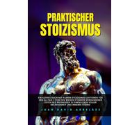 Praktischer Stoizismus: Ein kleines Buch mit klaren Stoizismus-Lektionen für den Alltag - von den weisen Stoikern vergangener Zeiten als Wegweiser zu einem Leben voller Gelassenheit