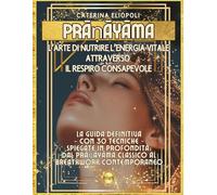 Prāṇāyāma: L’Arte di Nutrire l’Energia Vitale attraverso il Respiro Consapevole - Edizione agile con integrazioni -: La guida definitiva - con 30 ... classico al Breathwork contemporaneo