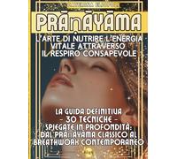 Prāṇāyāma: L’Arte di Nutrire l’Energia Vitale attraverso il Respiro Consapevole: La guida definitiva - 30 tecniche - spiegate in profondità: dal Prāṇāyāma classico al Breathwork contemporaneo