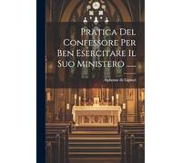 Pratica Del Confessore Per Ben Esercitare Il Suo Ministero ......
