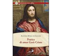 Pratica di amar Gesù Cristo. Tratta dalle parole di S. Paolo "Caritas patiens est, benigna est?" Epist. I Cor cap. XIII Per utile delle anime che desiderano di...