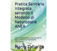 Pratica Sanitaria Integrata secondo il Modello di Naturopatia ANEA: Linee metodologiche e operative per la figura sanitaria con formazione naturopatica