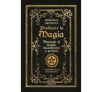 Praticare la magia. Manuale di magia, incantesimi e pozioni