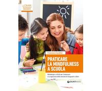 Praticare la mindfulness a scuola. Metodologie e attività per il benessere e la regolazione delle emozioni di insegnanti e allievi