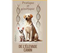 PRATIQUE ET GENETIQUE DE L'ELEVAGE CANIN: Comprendre, élever et transmettre