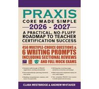 PRAXIS CORE MADE SIMPLE 2026 - 2027 A Practical, No-Fluff Roadmap to Teacher Certification Success: 456 multiple-choice questions & 6 writing prompts, including sectional reviews and full mock exams