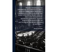 Praxis criminalis. Ad theoricam accomodata circa modum fabricandi processus criminales, a Nicolao Martini olim typis edita. Nunc vero in hac 2. ed. elegantiori methodo disposita, mendis purgata, & demùm multis aucta, quae valdè necessaria in materia ...