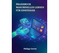 PRAXISBUCH MASCHINELLES LERNEN FÜR EINSTEIGER: Python, Scikit-Learn und TensorFlow beherrschen und leistungsstarke KI-Modelle entwickeln
