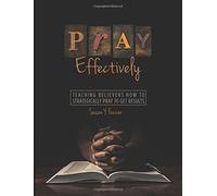 Pray Effectively: Teaching Believers How To Strategically Prayer To Get Results