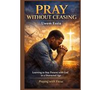 PRAY WITHOUT CEASING: Learning to Stay Present with God in a Distracted Age: Praying with Focus