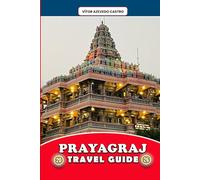 PRAYAGRAJ TRAVEL GUIDE 2026: Explore the Sangam City of Faith, Festivals, and Rivers - Insider Itineraries, Cultural Insights, Local Food, and Spiritual Experiences for Every Traveler