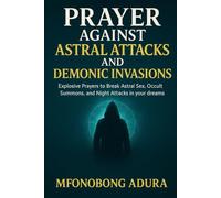 Prayer Against Astral Attacks And Demonic Invasions: Explosive Prayers to Break Astral Sex, Occult Summons, and Night Attacks in your dreams