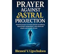 Prayer Against Astral Projection: Powerful prayers to break spiritual surveillance, astral dream manipulation, stop witchcraft attacks and occultic Arrows