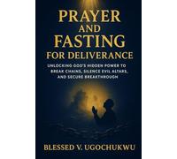 Prayer And Fasting For Deliverance: Unlocking God’s Hidden Power to Break Chains, Silence Evil Altars, and Secure Breakthrough