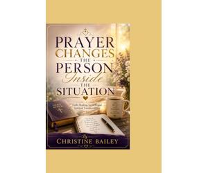 Prayer Changes The Person Inside The Situation: Faith, Healing, Growth, and Spiritual Transformation