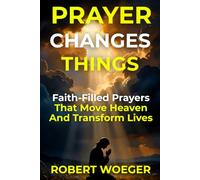 Prayer Changes Things: Faith-Filled Prayers That Move Heaven And Transform Lives