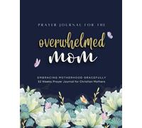 Prayer Journal for the Overwhelmed Mom: Embracing Motherhood Gracefully: 52 Weeks Guided Reflection, Prayer and Gratitude for Christian Mothers with Monthly Themes and Weekly Scriptures