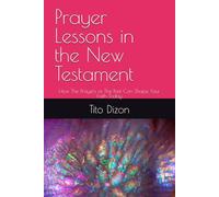 Prayer Lessons in the New Testament: How The Prayers of The Past Can Shape Your Faith Today
