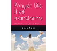 Prayer life that transforms: Unlocking the power of prayer to change your life