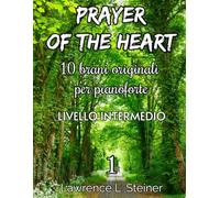 Prayer of the Heart - Volume 1: 10 Brani Originali per Pianoforte. Libro di Spartiti per Pianoforte. Livello Intermedio
