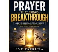 Prayer That Brings Breakthrough: Powerful Biblical Prayers for Healing, Financial Breakthrough, Deliverance, Family Restoration, Open Doors, and God's Divine Favor