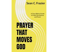 PRAYER THAT MOVES GOD: A Clear Biblical Guide to Faith, Persistence, and Power