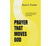 PRAYER THAT MOVES GOD: A Clear Biblical Guide to Faith, Persistence, and Power