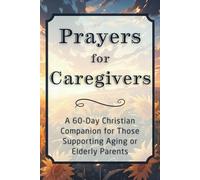 Prayers for Caregivers: A 60-Day Christian Companion for Those Supporting Aging or Elderly Parents