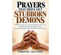 Prayers That Drive Out Stubborn Demons: A Biblical Guide to Confronting Resistant Demons, Breaking Spiritual Strongholds, and Maintaining Deliverance Through Powerful Prayers