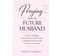 Praying for My Future Husband: Prayers and Letters While You Wait on God’s Timing to Strengthen Your Faith and Prepare You for Marriage