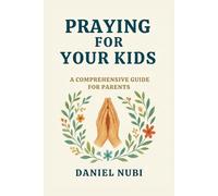 PRAYING FOR YOUR KIDS: A COMPREHENSIVE PRAYER GUIDE
