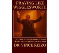 Praying Like Wigglesworth: Unleashing Bold Faith, Tongues of Fire, and Breakthrough Prayer