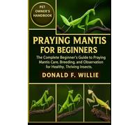 PRAYING MANTIS FOR BEGINNERS: The Complete Beginner’s Guide to Praying Mantis Care, Breeding, and Observation for Healthy, Thriving Insects.